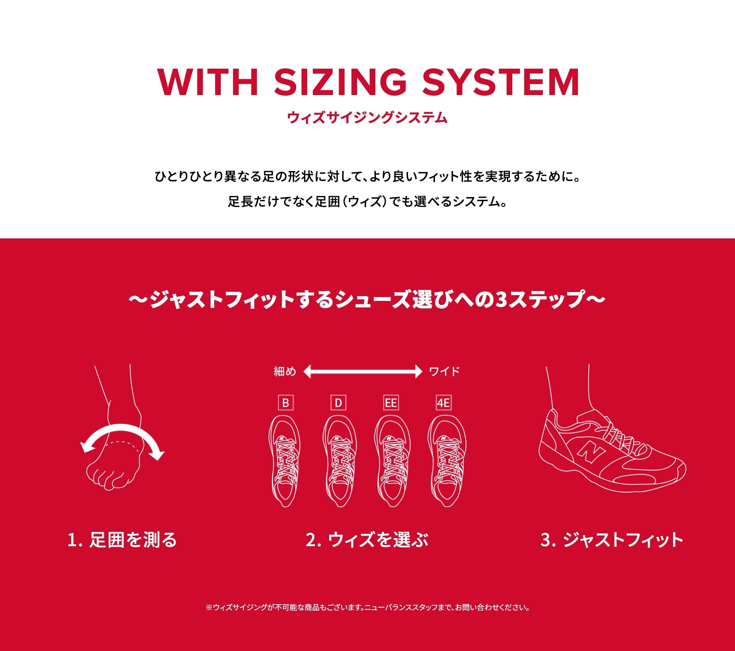 ウィズサイジングシステム ひとりひとり異なる足の形状に対して、より良いフィット性を実現するために。足長だけでなく足囲(ウィズ)でも選べるシステム。